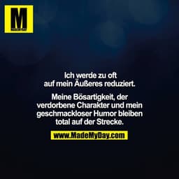Ich werde zu oft auf mein Äußeres reduziert.

Meine Bösartigkeit, der verdorbene Charakter und mein geschmackloser Hum