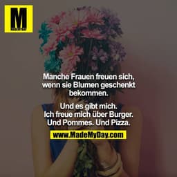 Manche Frauen freuen sich, wenn sie Blumen geschenkt bekommen.

Und es gibt mich. Ich freue mich über Burger. Und Pommes