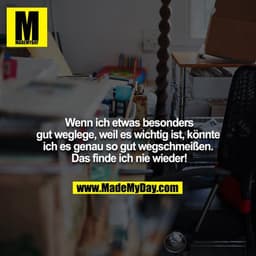 Wenn ich etwas besonders gut weglege, weil es wichtig ist, könnte ich es genau so gut wegschmeißen. Das finde ich nie w