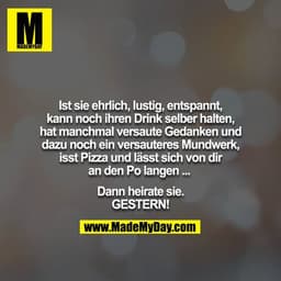 Ist sie ehrlich, lustig, entspannt, kann noch ihren Drink selber halten, hat manchmal versaute Gedanken und dazu noch ei