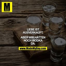 LIEBE IST AUSVERKAUFT,

ABER WIR HÄTTEN NOCH WODKA DA.