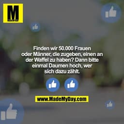 Finden wir 50.000 Frauen oder Männer, die zugeben, einen an der Waffel zu haben? Dann bitte einmal Daumen hoch, wer sich