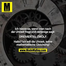 Ich hasse es, wenn man nach der Uhrzeit fragt und derjenige sagt: DREIVIERTEL ZWÖLF. Hallo? Ich will die Uhrzeit, keine 