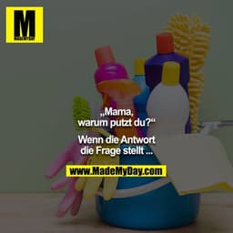 „Mama, warum putzt du?“

Wenn die Antwort die Frage stellt ...