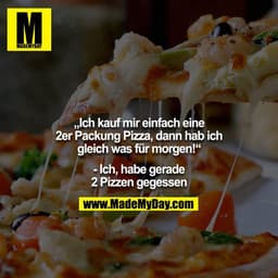 „Ich kauf mir einfach eine 2er Packung Pizza, dann hab ich gleich was für morgen!“

- Ich, habe gerade 2 Pizzen gegessen