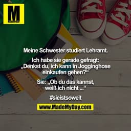 Meine Schwester studiert Lehramt.

Ich habe sie gerade gefragt: „Denkst du, ich kann in Jogginghose einkaufen gehen?“

S