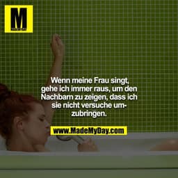 Wenn meine Frau singt, gehe ich immer raus, um den Nachbarn zu zeigen, dass ich sie nicht versuche umzubringen.