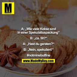 A: „Wie viele Kekse sind in einer Spekulatiuspackung“

B: „ca. 50?“

A: „Hast du geraten?“

B: „Nein, spekuliert!“

#not
