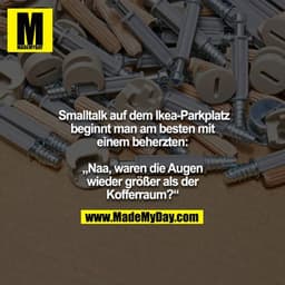 Smalltalk auf dem Ikea-Parkplatz beginnt man am besten mit
einem beherzten:

„Naa, waren die Augen wieder größer als der