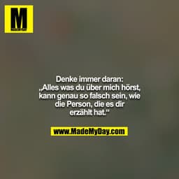 Denke immer daran: „Alles was du über mich hörst, kann genau so falsch sein, wie die Person, die es dir erzählt hat.“