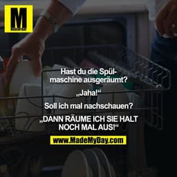 Hast du die Spülmaschine ausgeräumt?

„Jaha!“

Soll ich mal nachschauen?

„DANN RÄUME ICH SIE HALT NOCH MAL AUS!“