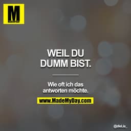 „WEIL DU DUMM BIST.“
_________

Wie oft ich das antworten möchte.