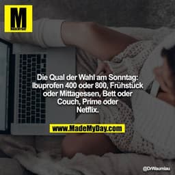 Die Qual der Wahl am Sonntag:
Ibuprofen 400 oder 800, Frühstück oder Mittagessen, Bett oder Couch, Prime oder Netflix.