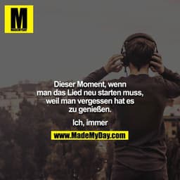Dieser Moment, wenn man das Lied neu starten muss, weil man vergessen hat es zu genießen.

Ich, immer