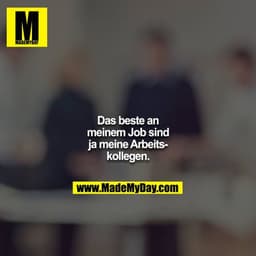 Das beste an meinem Job sind ja meine Arbeitskollegen.