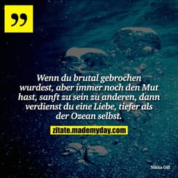 Wenn du brutal gebrochen wurdest, aber immer noch den Mut hast, sanft zu sein zu anderen, dann verdienst du eine Liebe, 