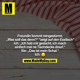 Freundin kommt reingestürmt. „Was soll das denn?“ *zeigt auf den Esstisch* Ich: „Ich hab mir gedacht, ich mach einfach m