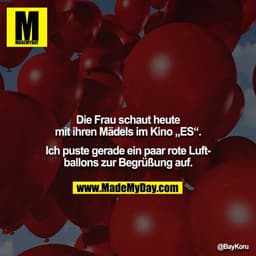 Die Frau schaut heute mit ihren Mädels im Kino „ES“.

Ich puste gerade ein paar rote Luftballons zur Begrüßung auf.