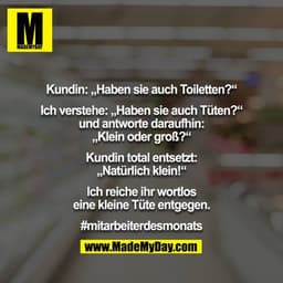 Kundin: „Haben sie auch Toiletten?“

Ich verstehe: „Haben sie auch Tüten?“ und antworte daraufhin: „Klein oder groß?“

K