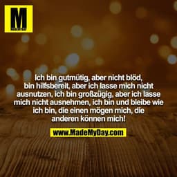 Ich bin gutmütig, aber nicht blöd, bin hilfsbereit, aber ich lasse mich nicht ausnutzen, ich bin großzügig, aber ich las