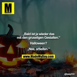 „Bald ist ja wieder das mit den gruseligen Gestalten.“

Halloween?

„Nee, arbeiten.“