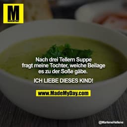 Nach drei Tellern Suppe fragt meine Tochter, welche Beilage es zu der Soße gäbe. 

ICH LIEBE DIESES KIND!