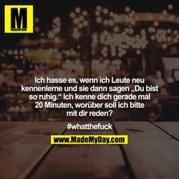 Ich hasse es, wenn ich Leute neu kennenlerne und sie dann sagen „Du bist so ruhig.“ Ich kenne dich gerade mal 20 Minuten