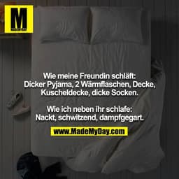 Wie meine Freundin schläft: Dicker Pyjama, 2 Wärmflaschen, Decke, Kuscheldecke, dicke Socken.

Wie ich neben ihr schlafe