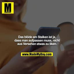 Das blöde am Stalken ist ja, dass man aufpassen muss, nicht
aus Versehen etwas zu liken.