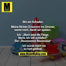 Bin am Schlafen.

Meine Nichte (3) kommt ins Zimmer, weckt mich, damit wir spielen. 

Ich: „Mach jetzt die Fliege, Maria