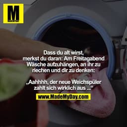 Dass du alt wirst, merkst du daran: Am Freitagabend Wäsche aufzuhängen, an ihr zu riechen und dir zu denken:

„Aahhhh, d