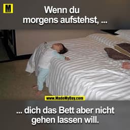 Wenn du
morgens aufstehst, ...
... dich das Bett aber nicht
gehen lassen will.