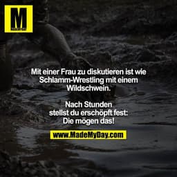 Mit einer Frau zu diskutieren ist wie Schlamm-Wrestling mit einem Wildschwein.

Nach Stunden stellst du erschöpft fest: 