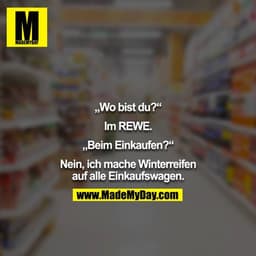 „Wo bist du?“

Im REWE.

„Beim Einkaufen?“

Nein, ich mache Winterreifen auf alle Einkaufswagen.