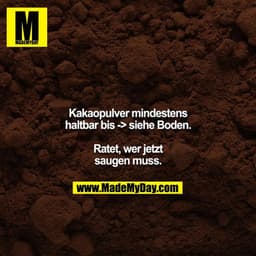 Kakaopulver mindestens haltbar bis -> siehe Boden.

Ratet, wer jetzt saugen muss.