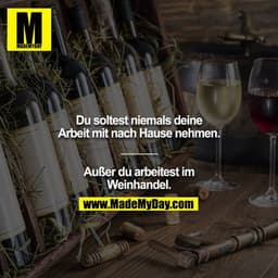 Du soltest niemals deine Arbeit mit nach Hause nehmen.
______

Außer du arbeitest im Weinhandel.