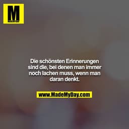 Die schönsten Erinnerungen sind die, bei denen man immer noch lachen muss, wenn man daran denkt.