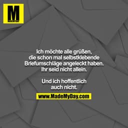 Ich möchte alle grüßen, die schon mal selbstklebende Briefumschläge angeleckt haben. Ihr seid nicht allein.

Und ich hof