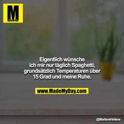 Eigentlich wünsche ich mir nur täglich Spaghetti, grundsätzlich Temperaturen über 15 Grad und meine Ruhe.