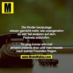Die Kinder heutzutage wissen garnicht mehr, wie unangenehm es war, bei anderen auf dem Festnetz anzurufen.

Da ging imme