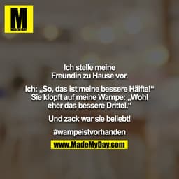 Ich stelle meine Freundin zu Hause vor.

Ich: „So, das ist meine bessere Hälfte!“ 
Sie klopft auf meine Wampe: „Wohl ehe
