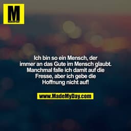 Ich bin so ein Mensch, der immer an das Gute im Mensch glaubt. Manchmal falle ich damit auf die Fresse, aber ich gebe di