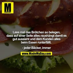 Lass mal das Brötchen so belegen, dass auf einer Seite alles raushängt damits gut aussieht und dem Kunden alles beim Ess