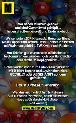 Wir haben Murmeln gespielt und sind Gummitwist gehüpft ... 
haben draußen gespielt und Buden gebaut. 

Wir schauten ZDF-