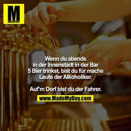 Wenn du abends in der Innenstadt in der Bar 5 Bier trinkst, bist du für mache Leute der Alkoholiker.

Auf`m Dorf bist du
