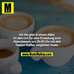 Ich bin jetzt in einem Alter, im dem ich für eine Einladung zum Abendessen um 20:00 Uhr mit drei Tassen Kaffee vorglühen