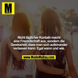 Nicht täglicher Kontakt macht eine Freundschaft aus, sondern die Gewissheit, dass man sich aufeinander verlassen kann. E