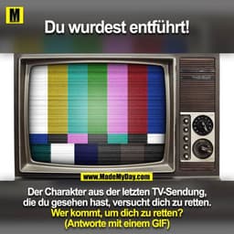 Du wurdest entführt!
Der Charakter aus der letzten TV-Sendung, die du gesehen hast, versucht dich zu retten.

Wer kommt,