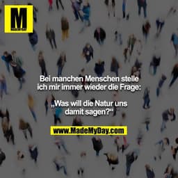 Bei manchen Menschen stelle ich mir immer wieder die Frage:

„Was will die Natur uns damit sagen?“