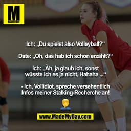 Ich: „Du spielst also Volleyball?“

Date: „Oh, das hab ich schon erzählt?“

Ich: „Äh, ja glaub ich, sonst wüsste ich es 